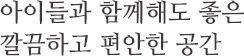 아이들과 함께해도 좋은 깔끔하고 편안한 공간