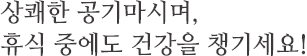 상쾌한 공기마시며, 휴식 중에도 건강을 챙기세요!